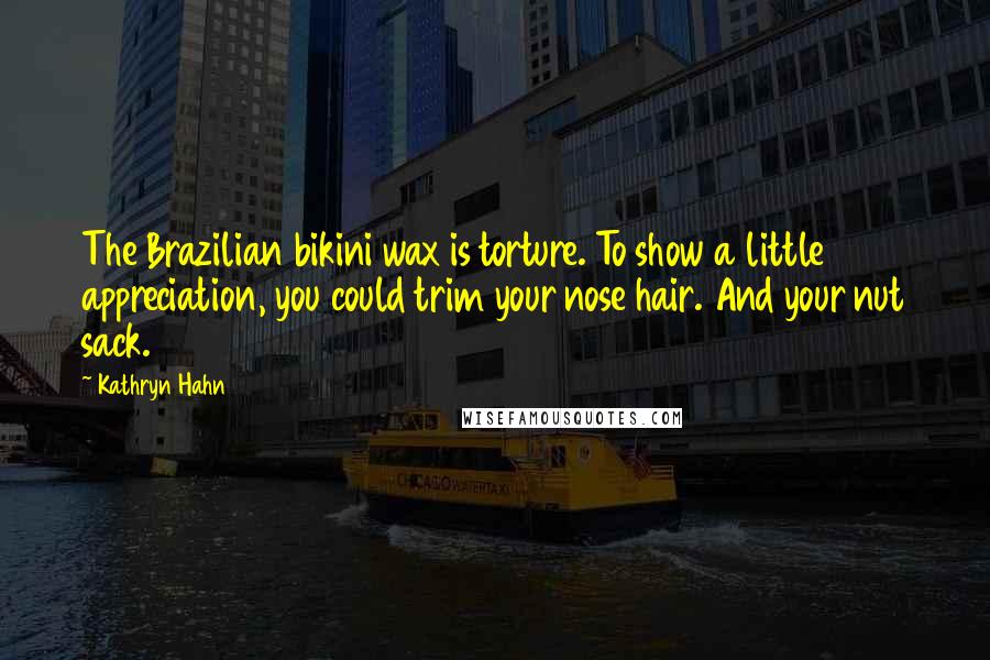 Kathryn Hahn Quotes: The Brazilian bikini wax is torture. To show a little appreciation, you could trim your nose hair. And your nut sack.