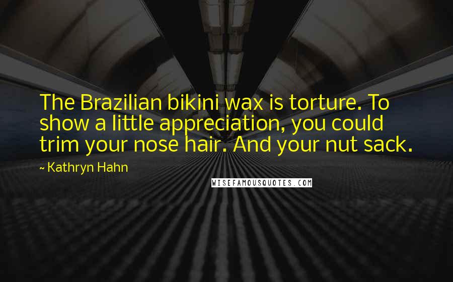 Kathryn Hahn Quotes: The Brazilian bikini wax is torture. To show a little appreciation, you could trim your nose hair. And your nut sack.