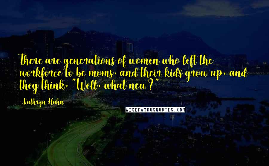 Kathryn Hahn Quotes: There are generations of women who left the workforce to be moms, and their kids grow up, and they think, "Well, what now?"