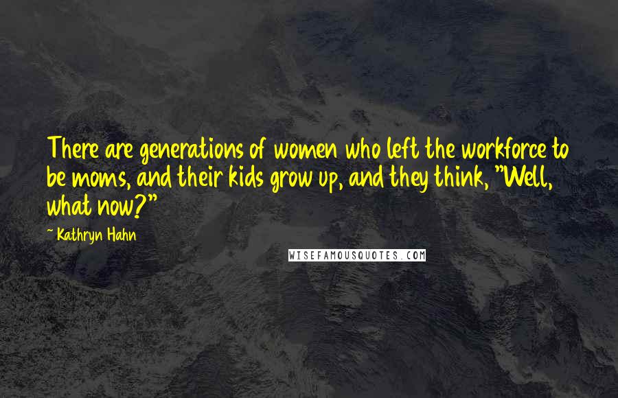 Kathryn Hahn Quotes: There are generations of women who left the workforce to be moms, and their kids grow up, and they think, "Well, what now?"