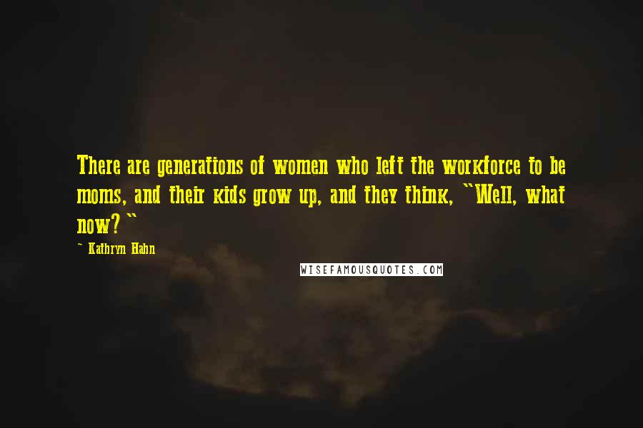 Kathryn Hahn Quotes: There are generations of women who left the workforce to be moms, and their kids grow up, and they think, "Well, what now?"