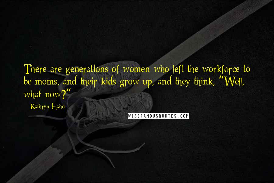 Kathryn Hahn Quotes: There are generations of women who left the workforce to be moms, and their kids grow up, and they think, "Well, what now?"