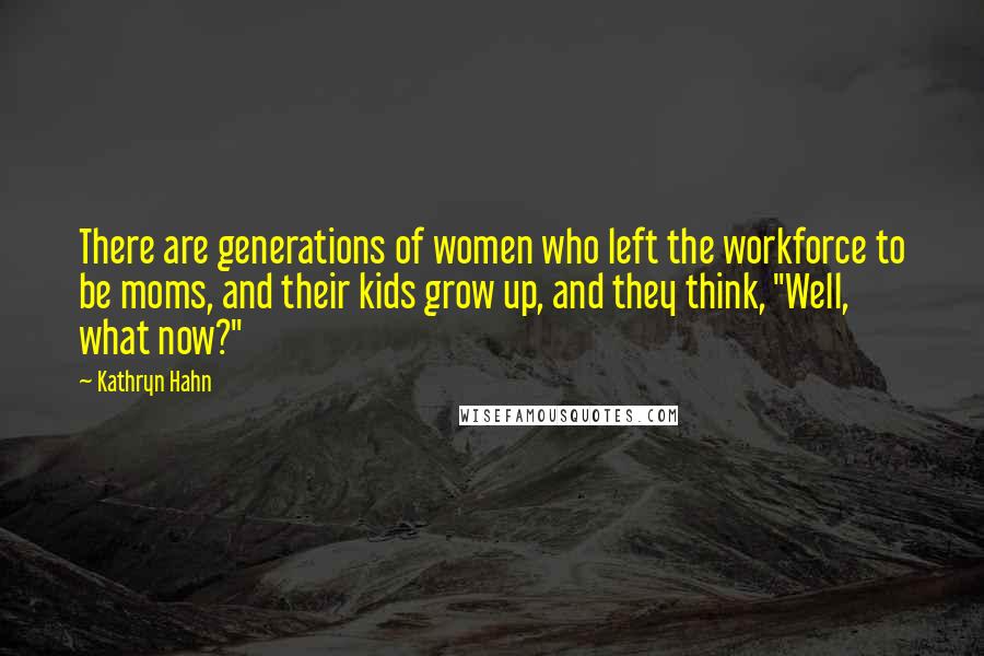 Kathryn Hahn Quotes: There are generations of women who left the workforce to be moms, and their kids grow up, and they think, "Well, what now?"