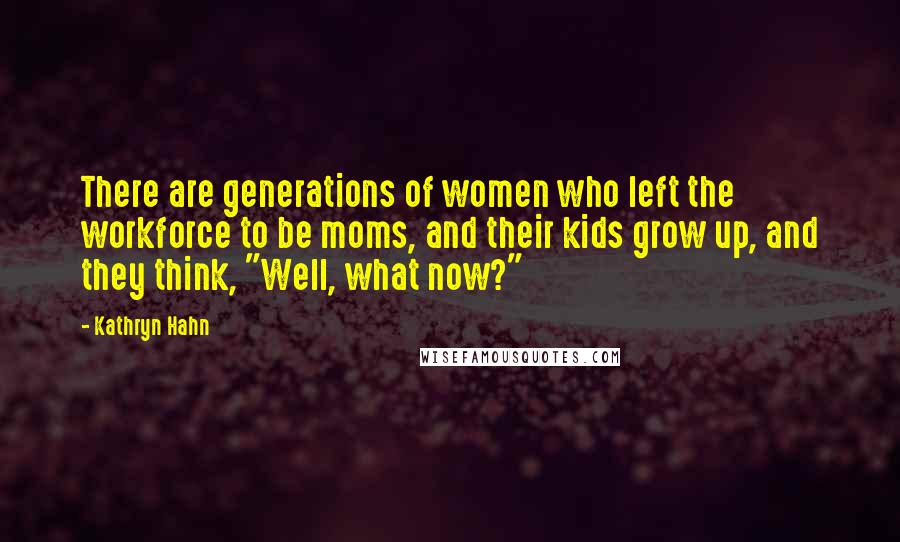 Kathryn Hahn Quotes: There are generations of women who left the workforce to be moms, and their kids grow up, and they think, "Well, what now?"