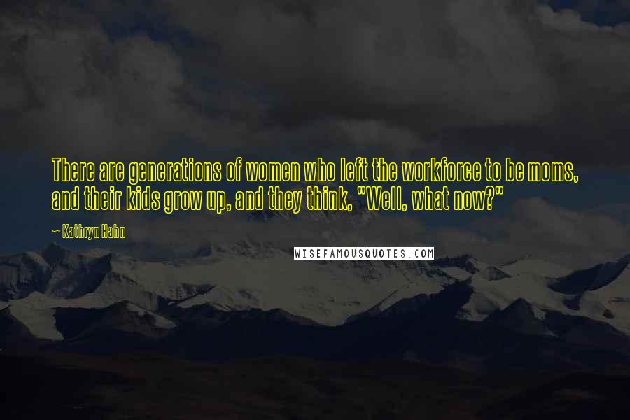 Kathryn Hahn Quotes: There are generations of women who left the workforce to be moms, and their kids grow up, and they think, "Well, what now?"