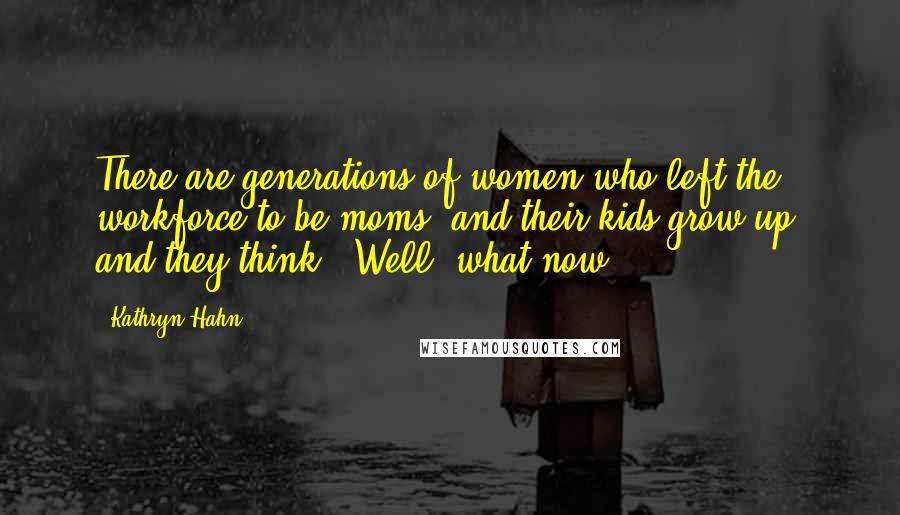 Kathryn Hahn Quotes: There are generations of women who left the workforce to be moms, and their kids grow up, and they think, "Well, what now?"