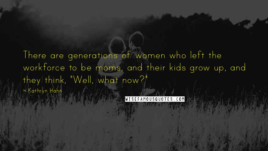 Kathryn Hahn Quotes: There are generations of women who left the workforce to be moms, and their kids grow up, and they think, "Well, what now?"