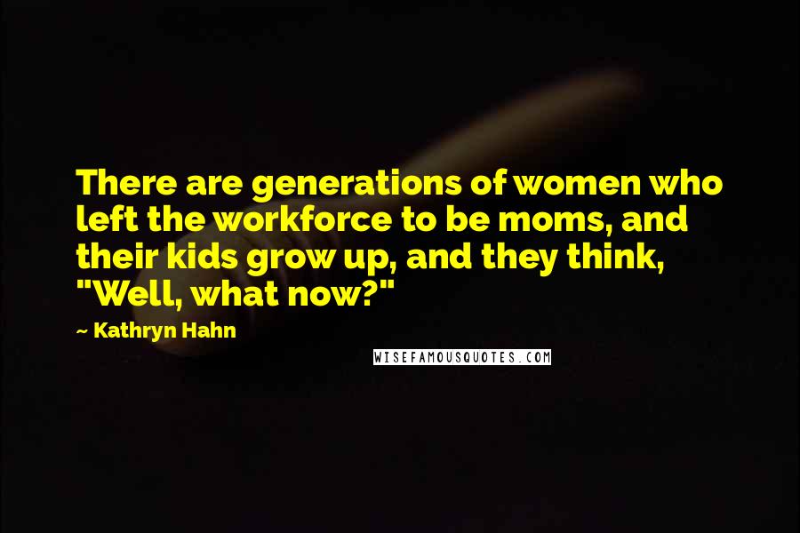 Kathryn Hahn Quotes: There are generations of women who left the workforce to be moms, and their kids grow up, and they think, "Well, what now?"