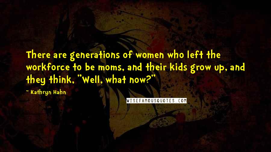 Kathryn Hahn Quotes: There are generations of women who left the workforce to be moms, and their kids grow up, and they think, "Well, what now?"