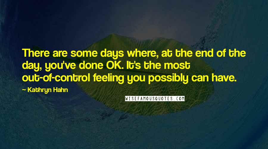 Kathryn Hahn Quotes: There are some days where, at the end of the day, you've done OK. It's the most out-of-control feeling you possibly can have.