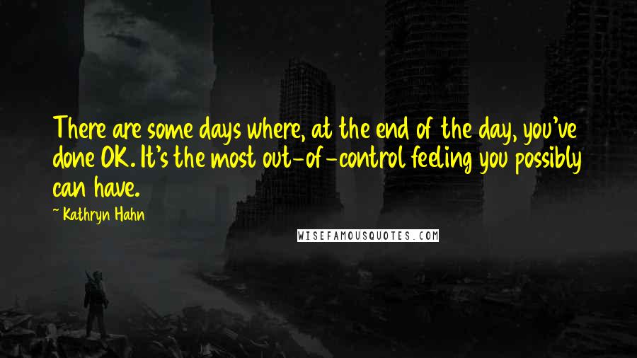 Kathryn Hahn Quotes: There are some days where, at the end of the day, you've done OK. It's the most out-of-control feeling you possibly can have.