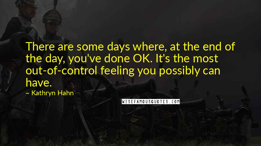 Kathryn Hahn Quotes: There are some days where, at the end of the day, you've done OK. It's the most out-of-control feeling you possibly can have.