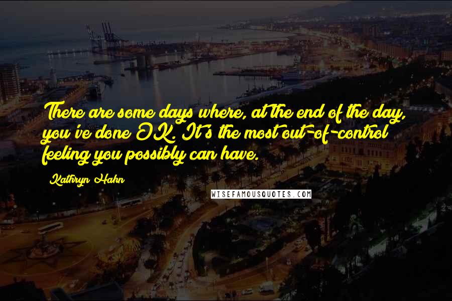 Kathryn Hahn Quotes: There are some days where, at the end of the day, you've done OK. It's the most out-of-control feeling you possibly can have.