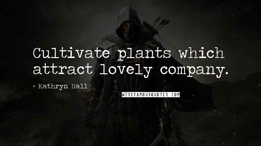 Kathryn Hall Quotes: Cultivate plants which attract lovely company.