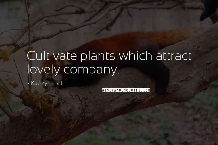 Kathryn Hall Quotes: Cultivate plants which attract lovely company.