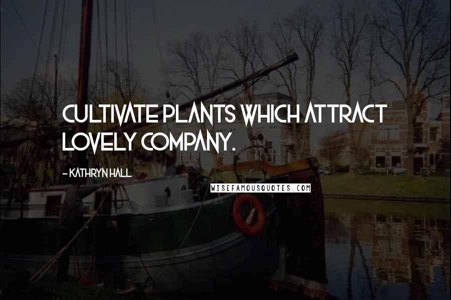 Kathryn Hall Quotes: Cultivate plants which attract lovely company.