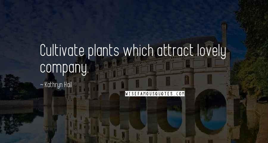 Kathryn Hall Quotes: Cultivate plants which attract lovely company.