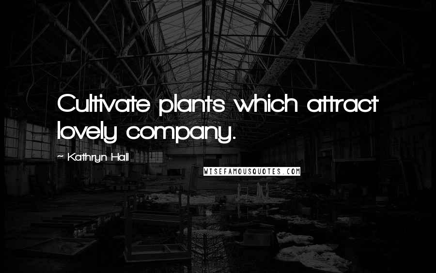 Kathryn Hall Quotes: Cultivate plants which attract lovely company.