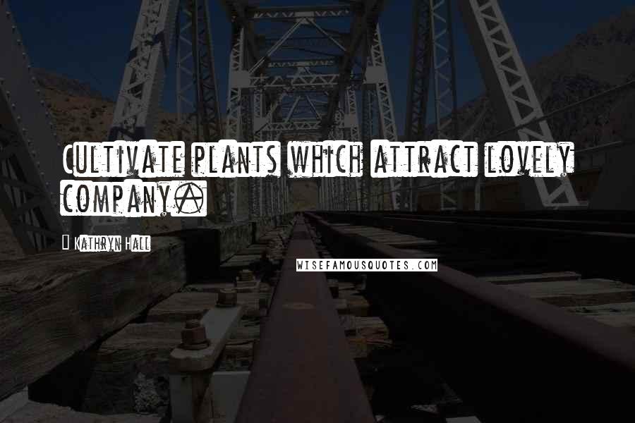 Kathryn Hall Quotes: Cultivate plants which attract lovely company.