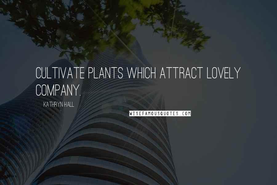 Kathryn Hall Quotes: Cultivate plants which attract lovely company.