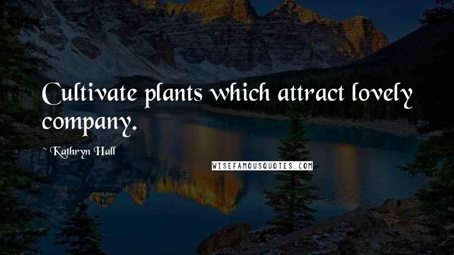 Kathryn Hall Quotes: Cultivate plants which attract lovely company.