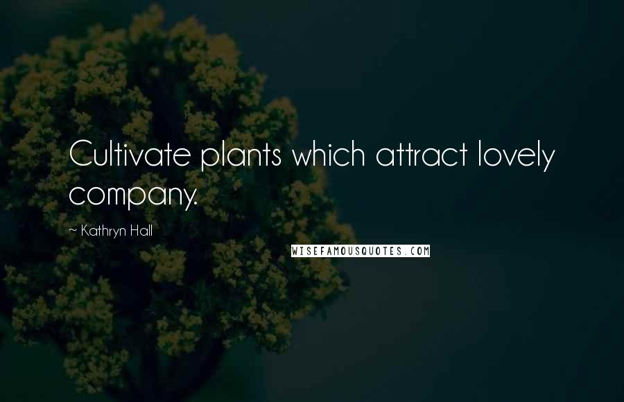 Kathryn Hall Quotes: Cultivate plants which attract lovely company.