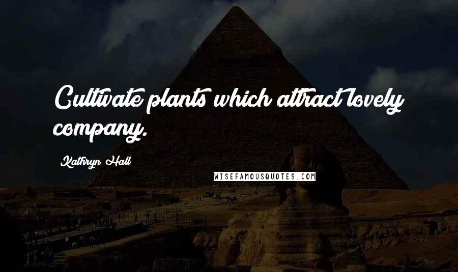 Kathryn Hall Quotes: Cultivate plants which attract lovely company.