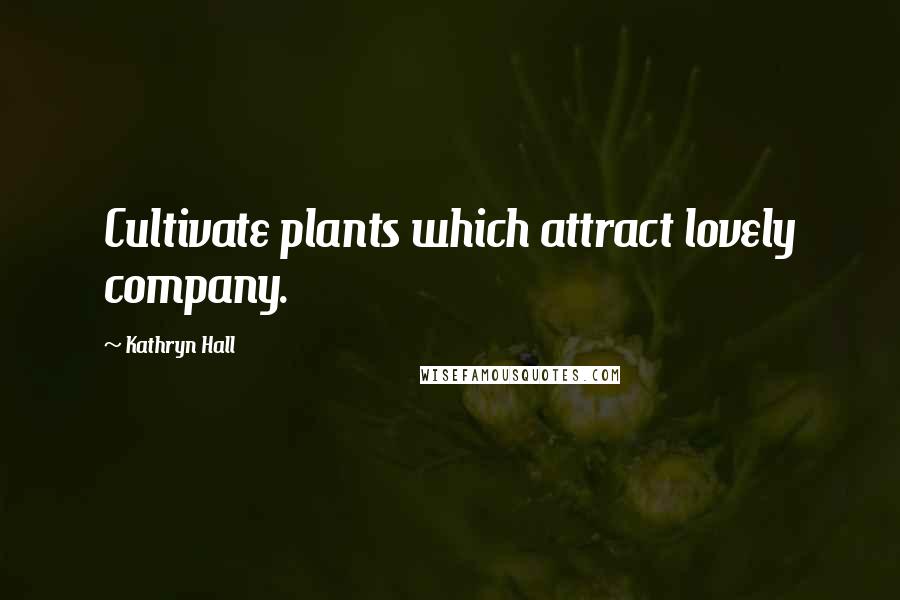 Kathryn Hall Quotes: Cultivate plants which attract lovely company.