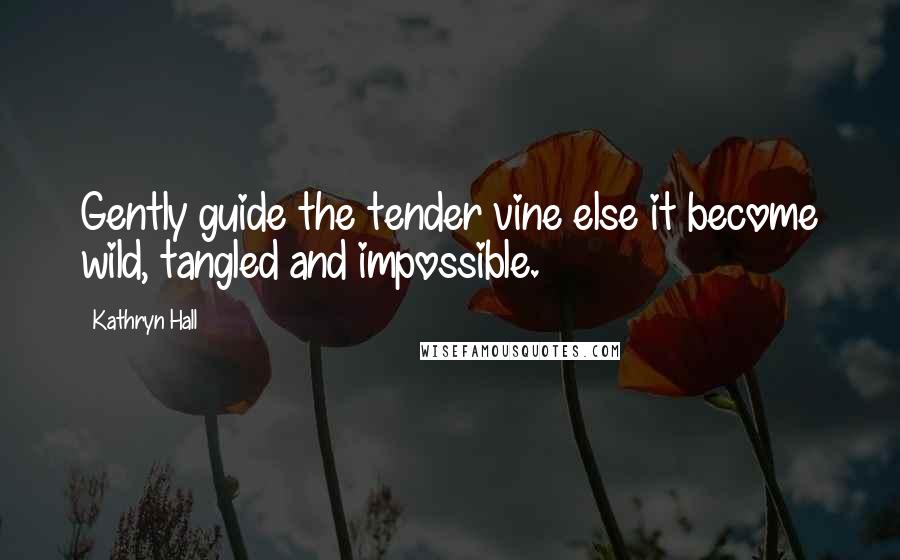 Kathryn Hall Quotes: Gently guide the tender vine else it become wild, tangled and impossible.
