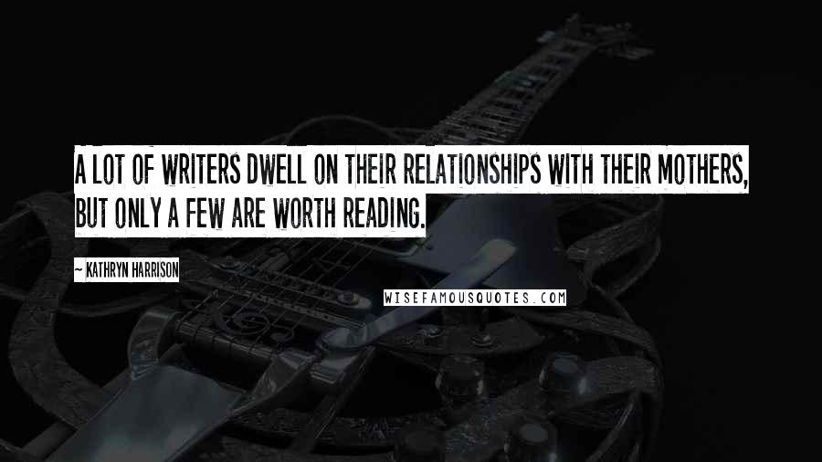 Kathryn Harrison Quotes: A lot of writers dwell on their relationships with their mothers, but only a few are worth reading.