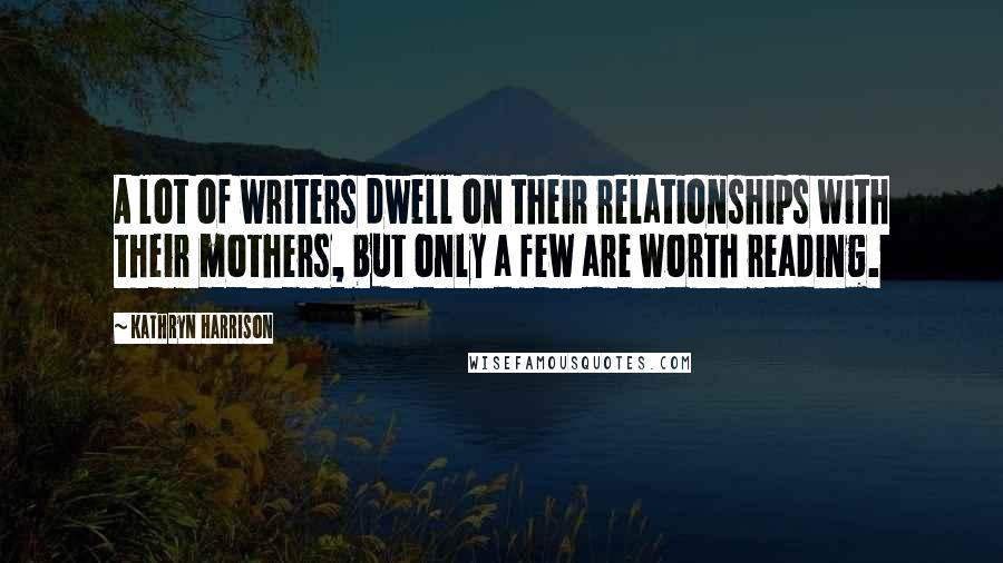 Kathryn Harrison Quotes: A lot of writers dwell on their relationships with their mothers, but only a few are worth reading.