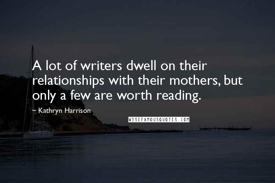 Kathryn Harrison Quotes: A lot of writers dwell on their relationships with their mothers, but only a few are worth reading.