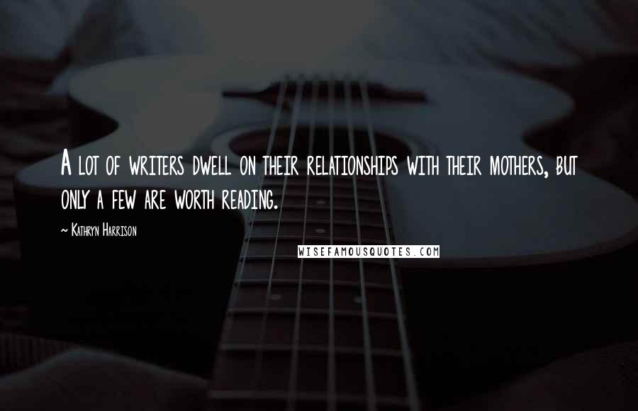 Kathryn Harrison Quotes: A lot of writers dwell on their relationships with their mothers, but only a few are worth reading.