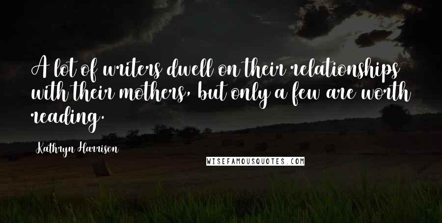 Kathryn Harrison Quotes: A lot of writers dwell on their relationships with their mothers, but only a few are worth reading.