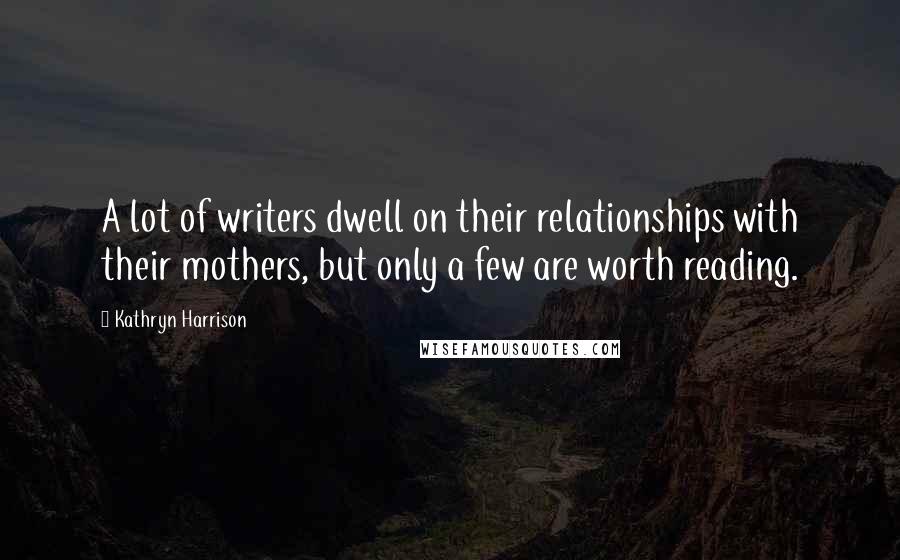 Kathryn Harrison Quotes: A lot of writers dwell on their relationships with their mothers, but only a few are worth reading.