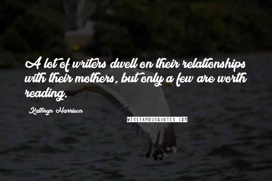Kathryn Harrison Quotes: A lot of writers dwell on their relationships with their mothers, but only a few are worth reading.