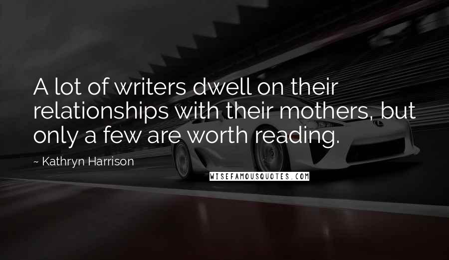 Kathryn Harrison Quotes: A lot of writers dwell on their relationships with their mothers, but only a few are worth reading.