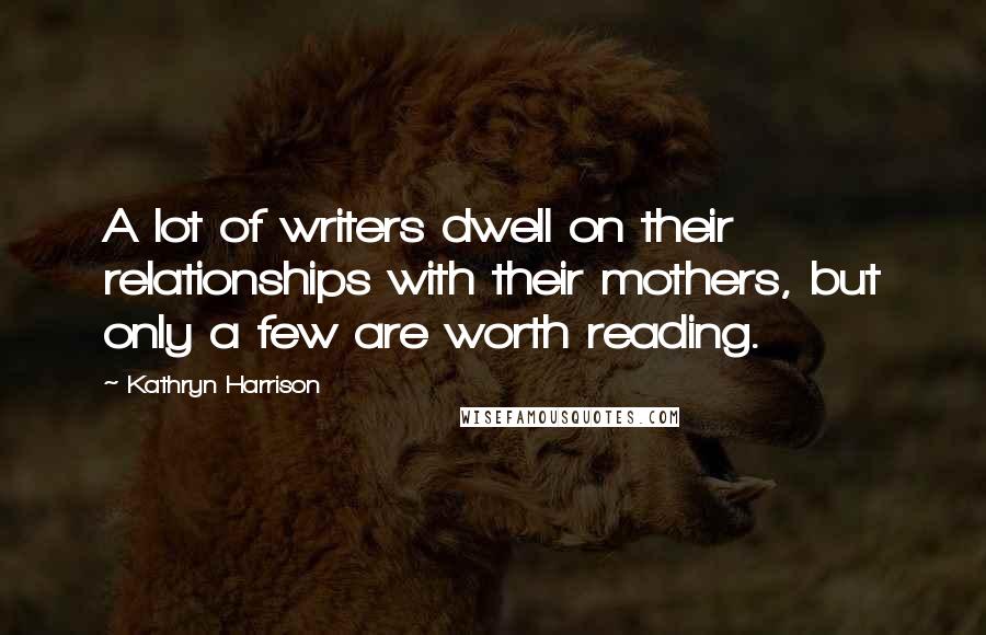 Kathryn Harrison Quotes: A lot of writers dwell on their relationships with their mothers, but only a few are worth reading.