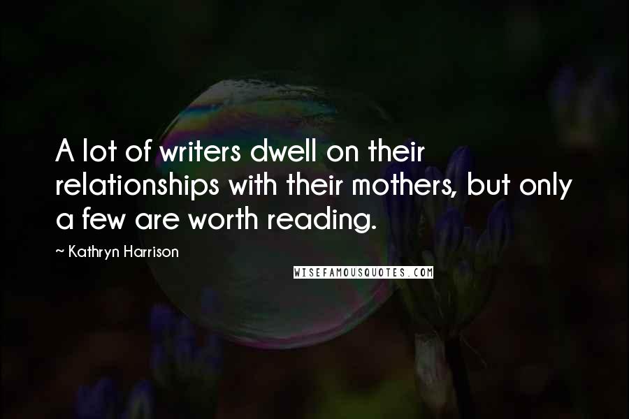 Kathryn Harrison Quotes: A lot of writers dwell on their relationships with their mothers, but only a few are worth reading.