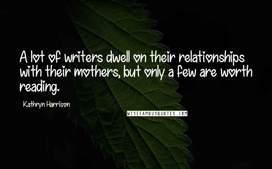 Kathryn Harrison Quotes: A lot of writers dwell on their relationships with their mothers, but only a few are worth reading.