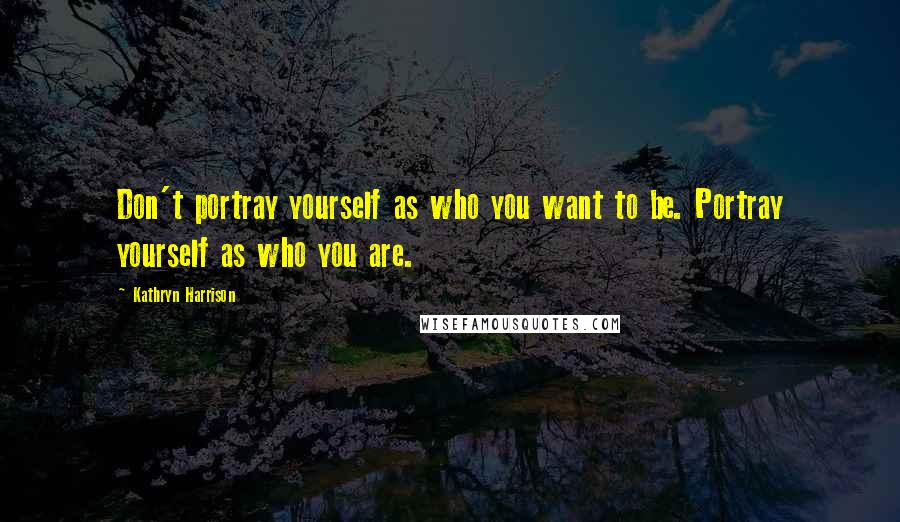 Kathryn Harrison Quotes: Don't portray yourself as who you want to be. Portray yourself as who you are.