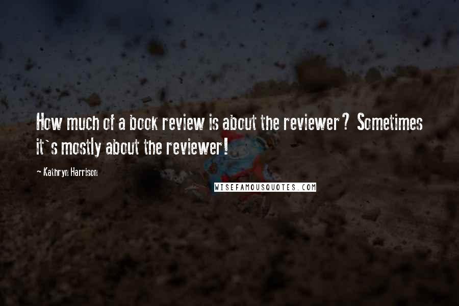 Kathryn Harrison Quotes: How much of a book review is about the reviewer? Sometimes it's mostly about the reviewer!