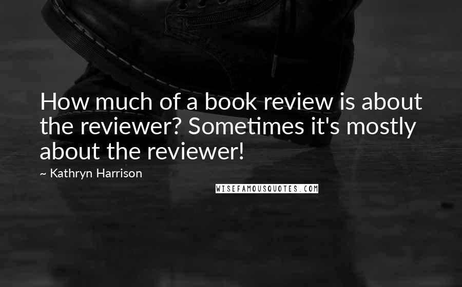 Kathryn Harrison Quotes: How much of a book review is about the reviewer? Sometimes it's mostly about the reviewer!