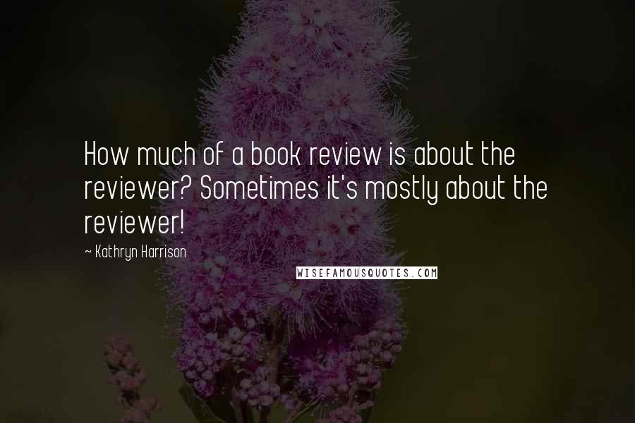 Kathryn Harrison Quotes: How much of a book review is about the reviewer? Sometimes it's mostly about the reviewer!