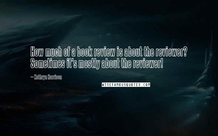 Kathryn Harrison Quotes: How much of a book review is about the reviewer? Sometimes it's mostly about the reviewer!