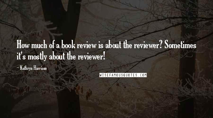 Kathryn Harrison Quotes: How much of a book review is about the reviewer? Sometimes it's mostly about the reviewer!