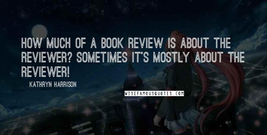 Kathryn Harrison Quotes: How much of a book review is about the reviewer? Sometimes it's mostly about the reviewer!