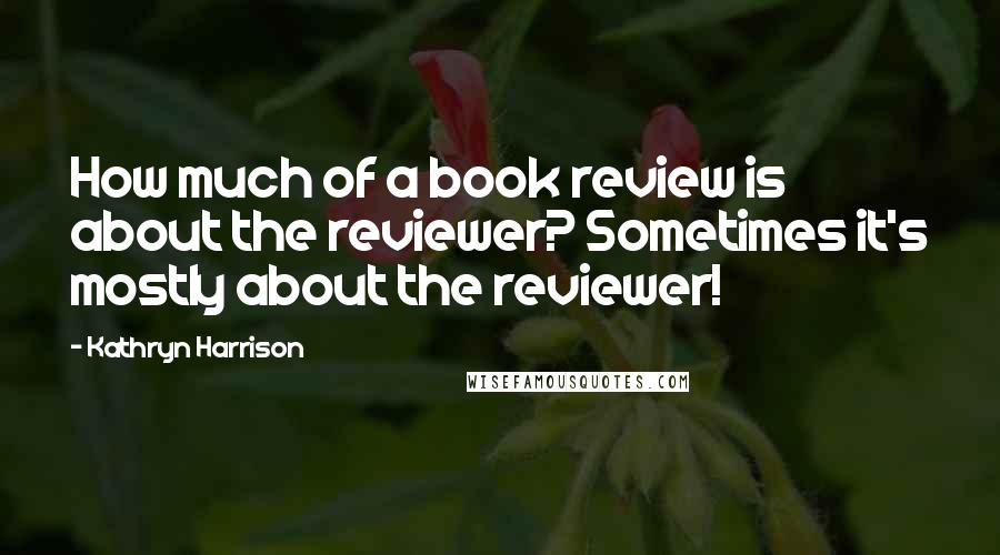 Kathryn Harrison Quotes: How much of a book review is about the reviewer? Sometimes it's mostly about the reviewer!