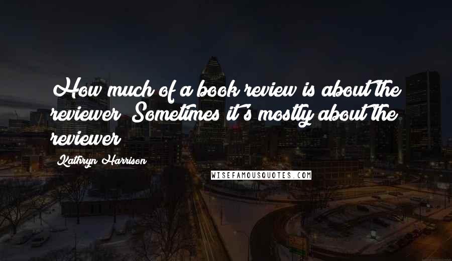 Kathryn Harrison Quotes: How much of a book review is about the reviewer? Sometimes it's mostly about the reviewer!