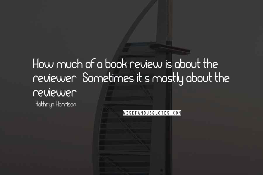 Kathryn Harrison Quotes: How much of a book review is about the reviewer? Sometimes it's mostly about the reviewer!